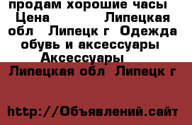 продам хорошие часы › Цена ­ 5 500 - Липецкая обл., Липецк г. Одежда, обувь и аксессуары » Аксессуары   . Липецкая обл.,Липецк г.